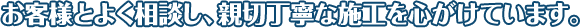 お客様とよく相談し、親切丁寧な施工を心がけています
